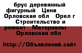 брус деревянный фигурный › Цена ­ 300 - Орловская обл., Орел г. Строительство и ремонт » Материалы   . Орловская обл.